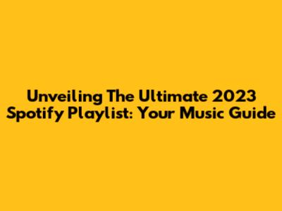 Unveiling The Ultimate 2023 Spotify Playlist: Your Music Guide