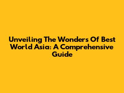 Unveiling The Wonders Of Best World Asia: A Comprehensive Guide