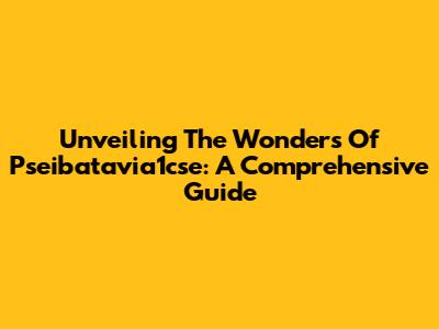 Unveiling The Wonders Of Pseibatavia1cse: A Comprehensive Guide