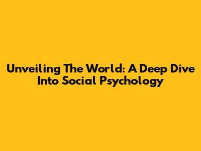 Unveiling The World: A Deep Dive Into Social Psychology
