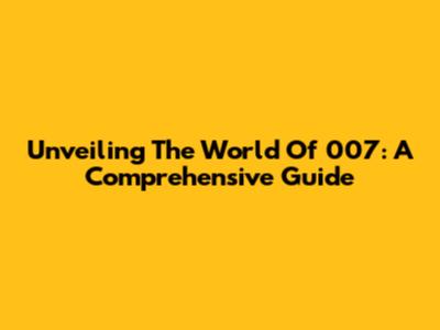Unveiling The World Of 007: A Comprehensive Guide