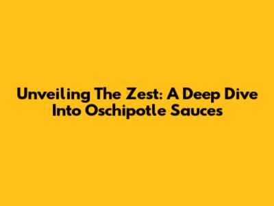 Unveiling The Zest: A Deep Dive Into Oschipotle Sauces