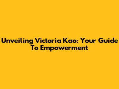 Unveiling Victoria Kao: Your Guide To Empowerment