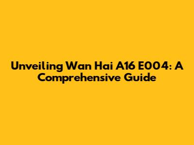 Unveiling Wan Hai A16 E004: A Comprehensive Guide