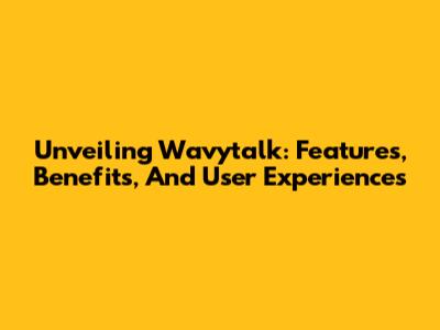 Unveiling Wavytalk: Features, Benefits, And User Experiences