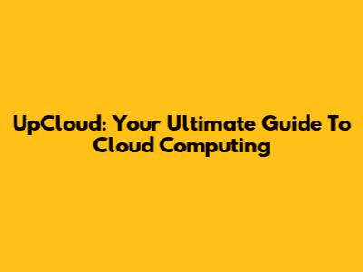 UpCloud: Your Ultimate Guide To Cloud Computing