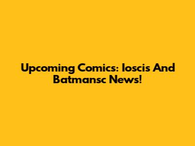 Upcoming Comics: Ioscis And Batmansc News!