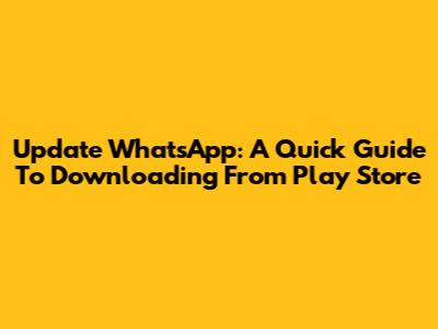 Update WhatsApp: A Quick Guide To Downloading From Play Store