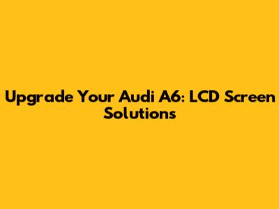 Upgrade Your Audi A6: LCD Screen Solutions