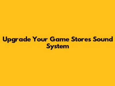 Upgrade Your Game Store's Sound System