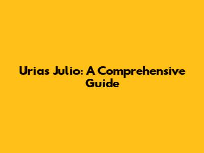 Urias Julio: A Comprehensive Guide
