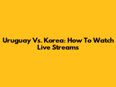 Uruguay Vs. Korea: How To Watch Live Streams