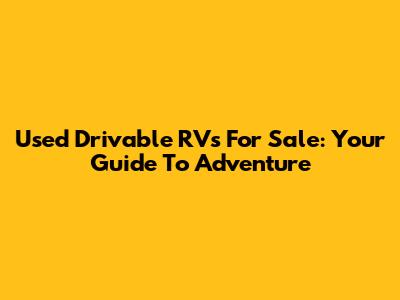 Used Drivable RVs For Sale: Your Guide To Adventure