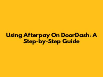 Using Afterpay On DoorDash: A Step-by-Step Guide