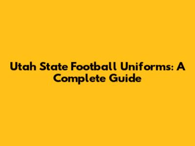 Utah State Football Uniforms: A Complete Guide