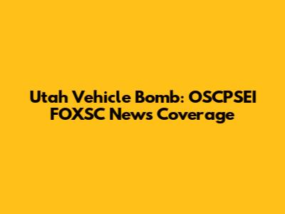Utah Vehicle Bomb: OSCPSEI FOXSC News Coverage