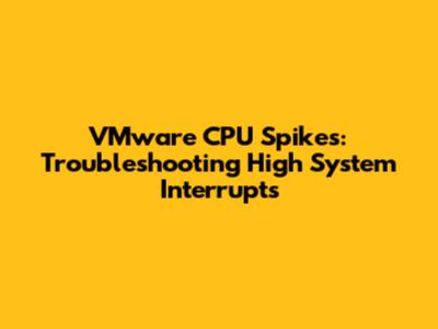 VMware CPU Spikes: Troubleshooting High System Interrupts