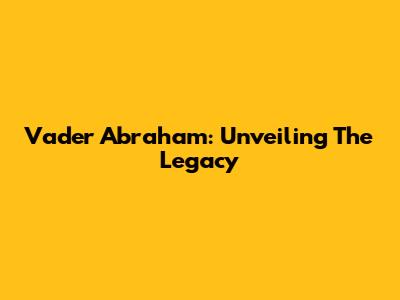 Vader Abraham: Unveiling The Legacy