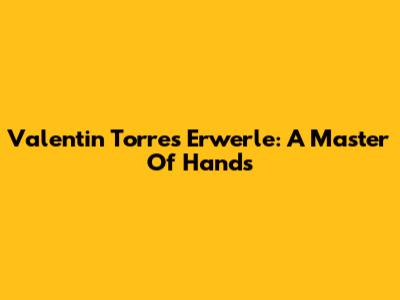 Valentin Torres Erwerle: A Master Of Hands