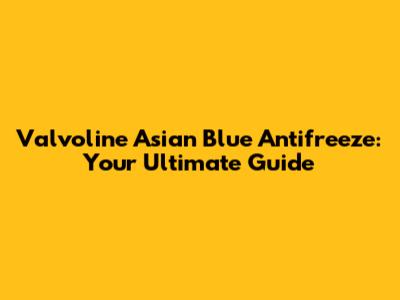 Valvoline Asian Blue Antifreeze: Your Ultimate Guide