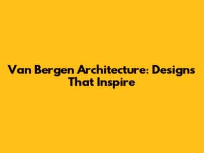 Van Bergen Architecture: Designs That Inspire