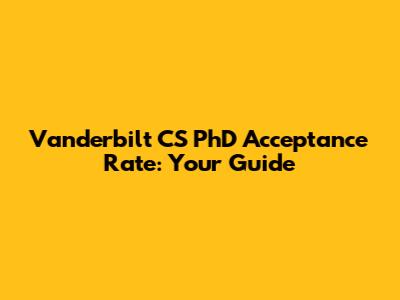 Vanderbilt CS PhD Acceptance Rate: Your Guide