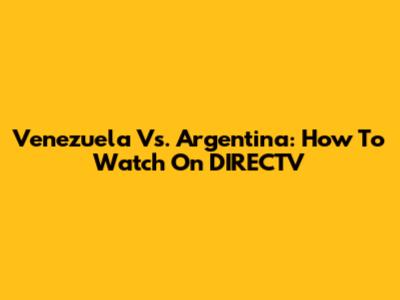 Venezuela Vs. Argentina: How To Watch On DIRECTV