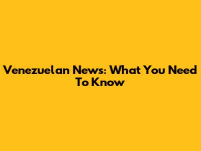 Venezuelan News: What You Need To Know