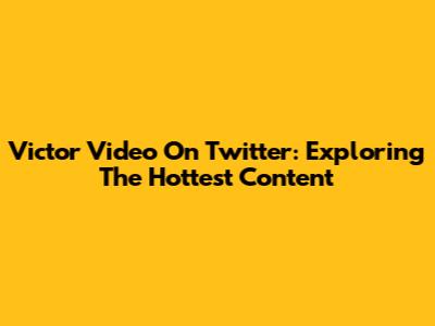 Victor Video On Twitter: Exploring The Hottest Content