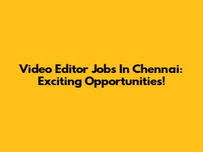 Video Editor Jobs In Chennai: Exciting Opportunities!