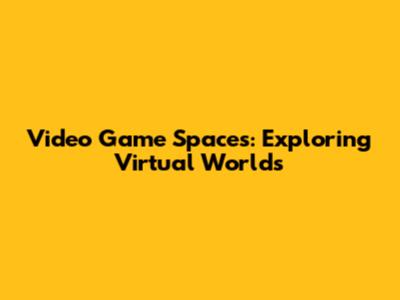 Video Game Spaces: Exploring Virtual Worlds