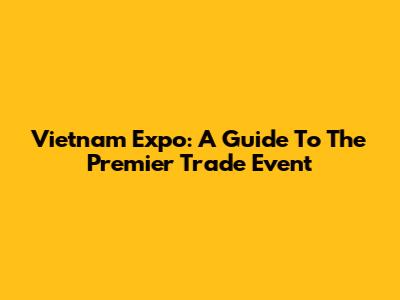 Vietnam Expo: A Guide To The Premier Trade Event
