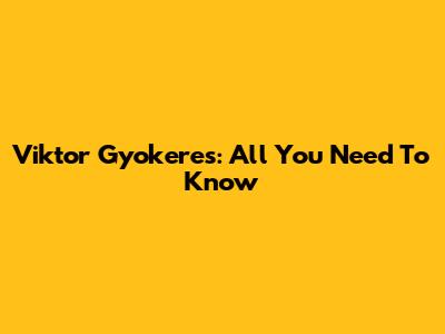 Viktor Gyokeres: All You Need To Know