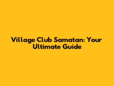 Village Club Samatan: Your Ultimate Guide