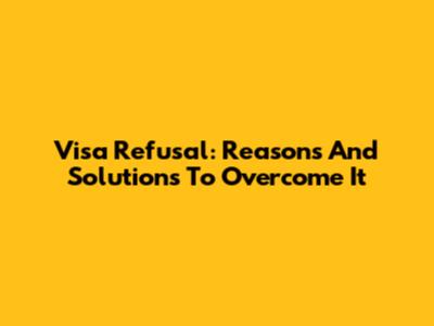 Visa Refusal: Reasons And Solutions To Overcome It