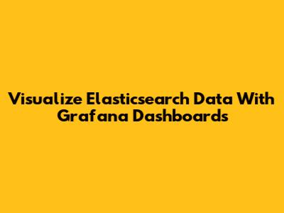 Visualize Elasticsearch Data With Grafana Dashboards