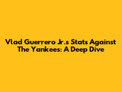 Vlad Guerrero Jr.'s Stats Against The Yankees: A Deep Dive