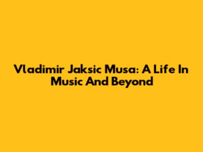 Vladimir Jaksic Musa: A Life In Music And Beyond