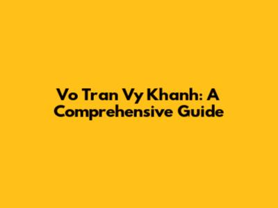 Vo Tran Vy Khanh: A Comprehensive Guide