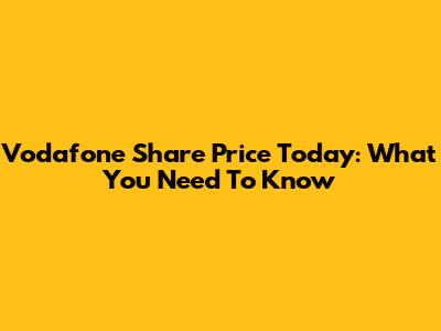 Vodafone Share Price Today: What You Need To Know