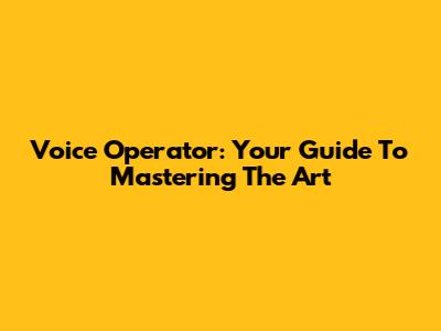 Voice Operator: Your Guide To Mastering The Art
