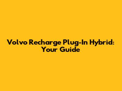 Volvo Recharge Plug-In Hybrid: Your Guide