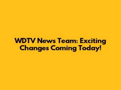 WDTV News Team: Exciting Changes Coming Today!