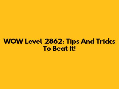 WOW Level 2862: Tips And Tricks To Beat It!