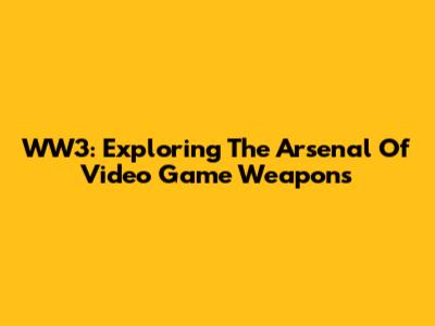WW3: Exploring The Arsenal Of Video Game Weapons
