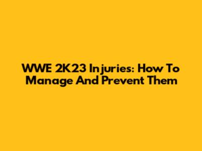WWE 2K23 Injuries: How To Manage And Prevent Them
