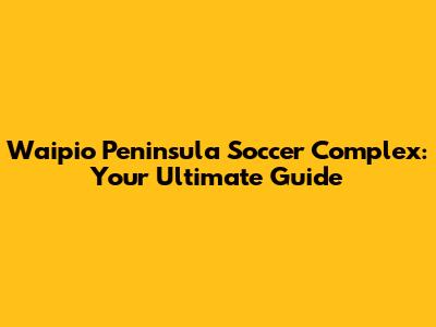 Waipio Peninsula Soccer Complex: Your Ultimate Guide