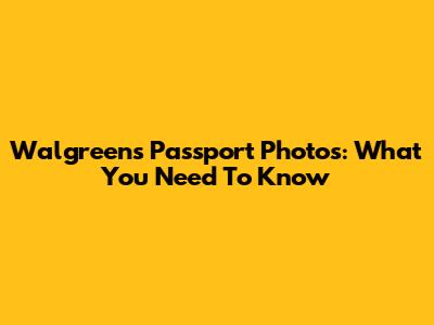 Walgreens Passport Photos: What You Need To Know