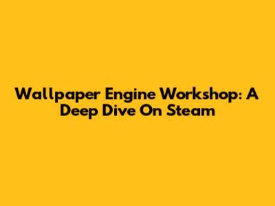 Wallpaper Engine Workshop: A Deep Dive On Steam