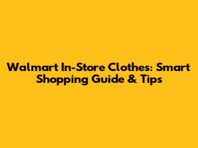 Walmart In-Store Clothes: Smart Shopping Guide & Tips